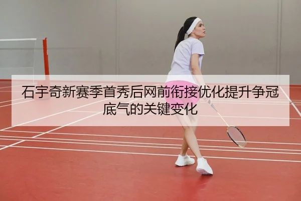 石宇奇新赛季首秀后网前衔接优化提升争冠底气的关键变化